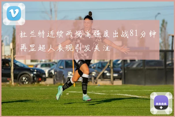 杜兰特连续两场高强度出战81分钟再显超人表现引发关注