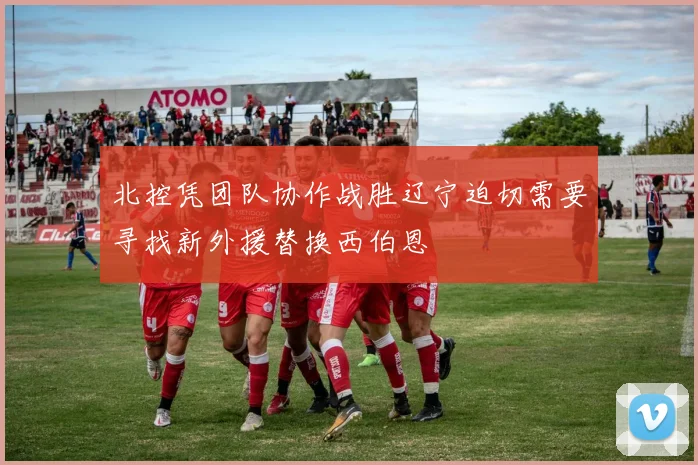 北控凭团队协作战胜辽宁迫切需要寻找新外援替换西伯恩