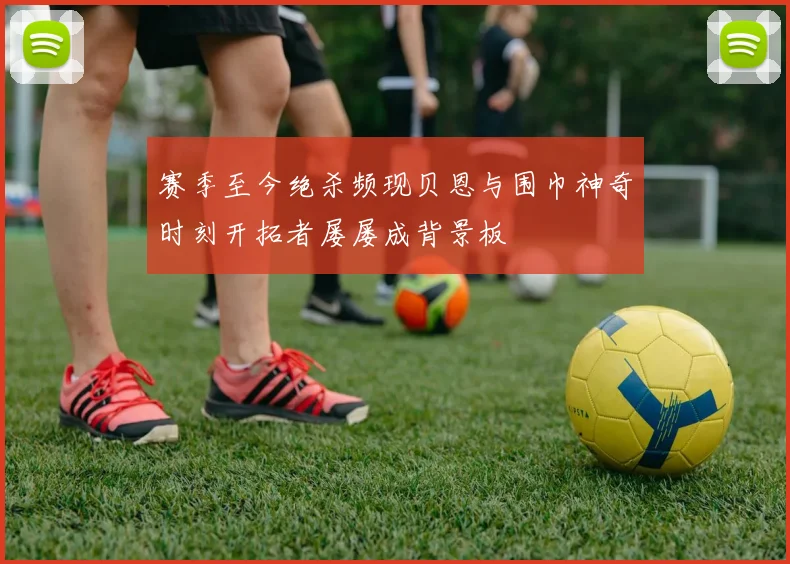 赛季至今绝杀频现贝恩与围巾神奇时刻开拓者屡屡成背景板
