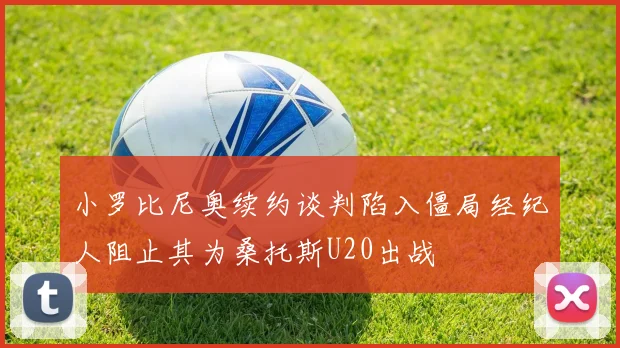 小罗比尼奥续约谈判陷入僵局经纪人阻止其为桑托斯U20出战