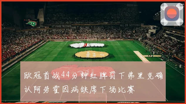 欧冠首战44分钟红牌罚下弗里克确认阿劳霍因病缺席下场比赛
