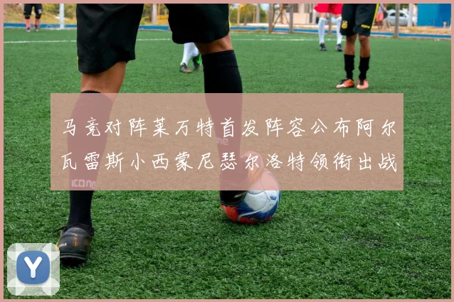 马竞对阵莱万特首发阵容公布阿尔瓦雷斯小西蒙尼瑟尔洛特领衔出战