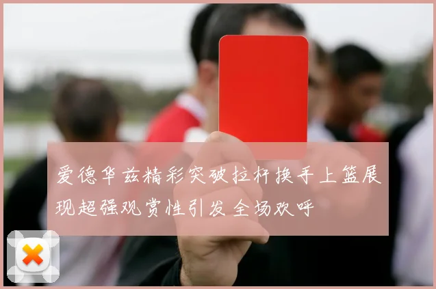 爱德华兹精彩突破拉杆换手上篮展现超强观赏性引发全场欢呼