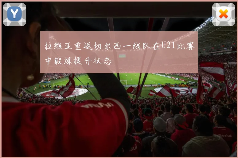 拉维亚重返切尔西一线队在U21比赛中锻炼提升状态