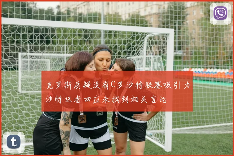 克罗斯质疑没有C罗沙特联赛吸引力沙特记者回应未找到相关言论