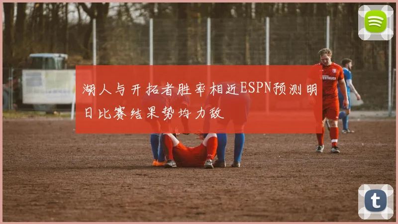 湖人与开拓者胜率相近ESPN预测明日比赛结果势均力敌