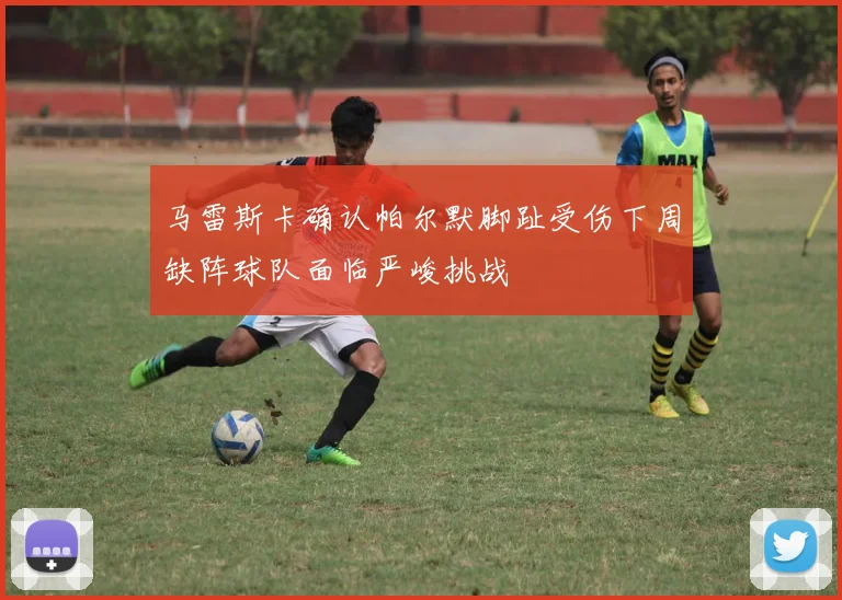 马雷斯卡确认帕尔默脚趾受伤下周缺阵球队面临严峻挑战