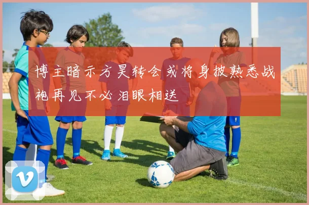 博主暗示方昊转会或将身披熟悉战袍再见不必泪眼相送