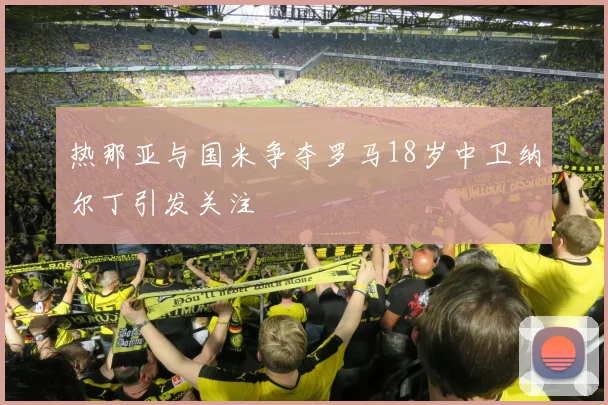 热那亚与国米争夺罗马18岁中卫纳尔丁引发关注