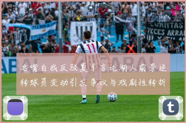 名嘴自我反驳夏季言论湖人前景逆转球员变动引发争议与戏剧性转折