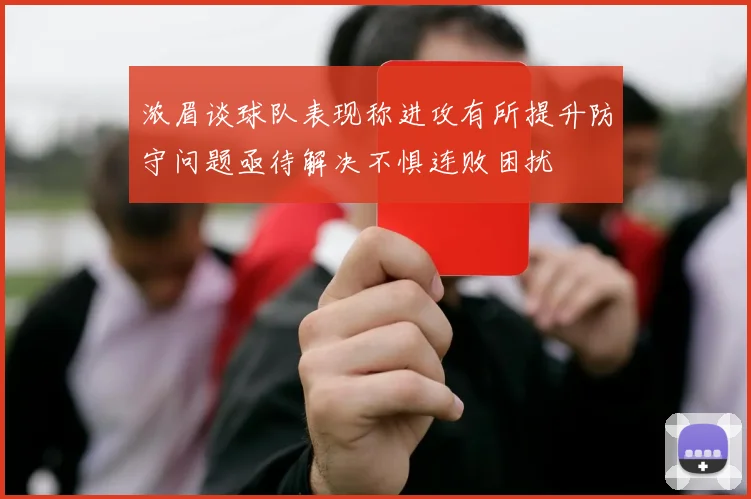 浓眉谈球队表现称进攻有所提升防守问题亟待解决不惧连败困扰