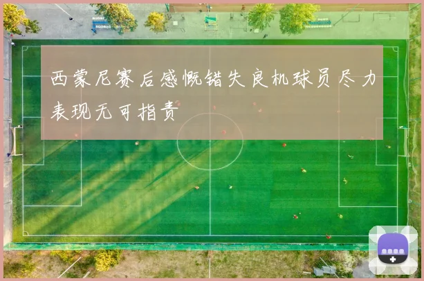 西蒙尼赛后感慨错失良机球员尽力表现无可指责