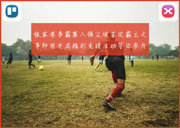 张家港争霸赛八强尘埃落定霸主之争即将开启精彩竞猜活动等你参与