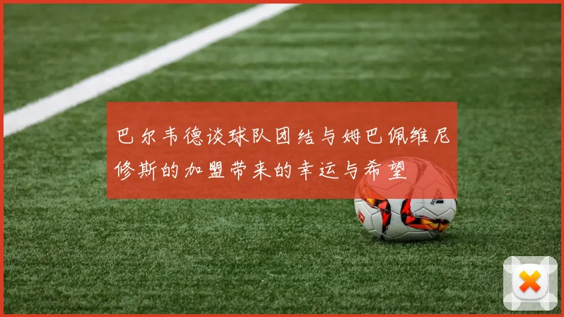巴尔韦德谈球队团结与姆巴佩维尼修斯的加盟带来的幸运与希望