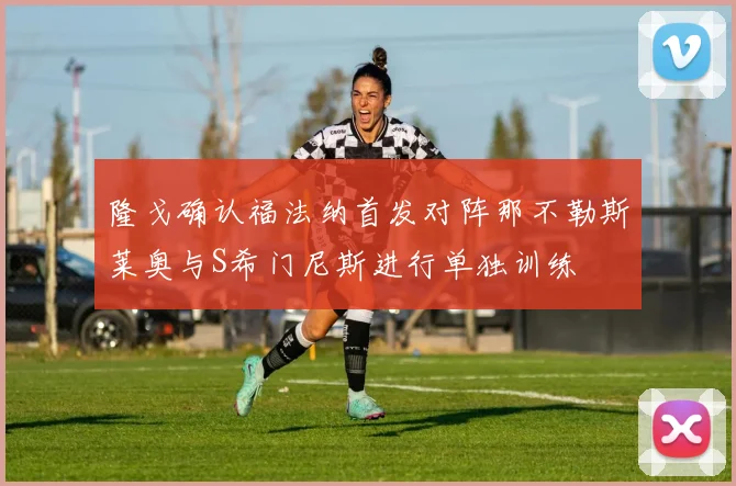 隆戈确认福法纳首发对阵那不勒斯莱奥与S希门尼斯进行单独训练