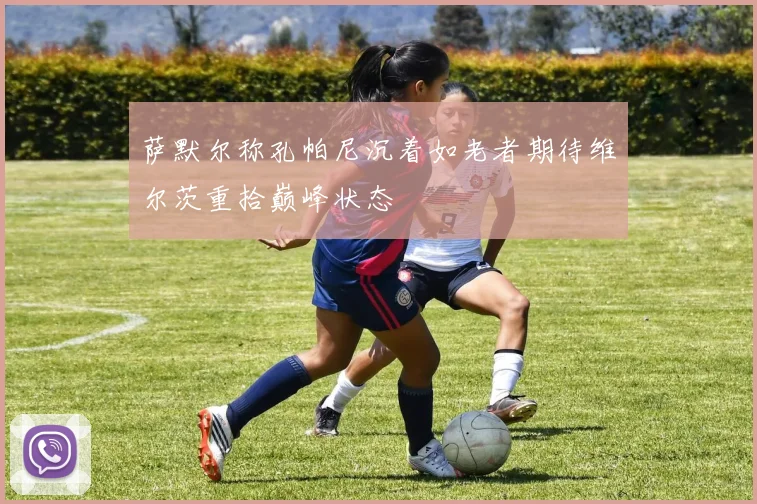萨默尔称孔帕尼沉着如老者期待维尔茨重拾巅峰状态