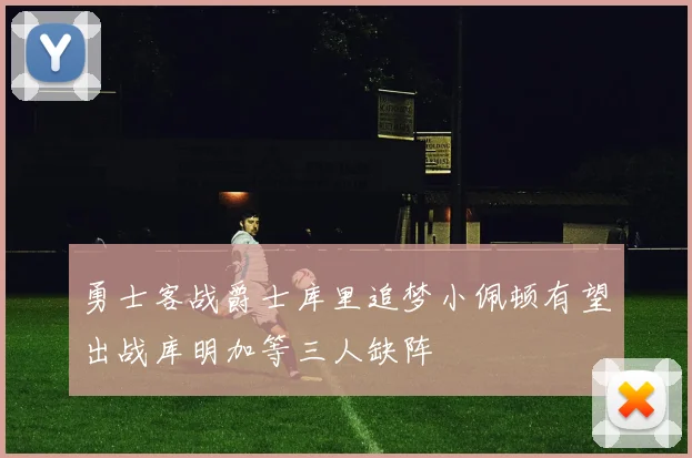 勇士客战爵士库里追梦小佩顿有望出战库明加等三人缺阵