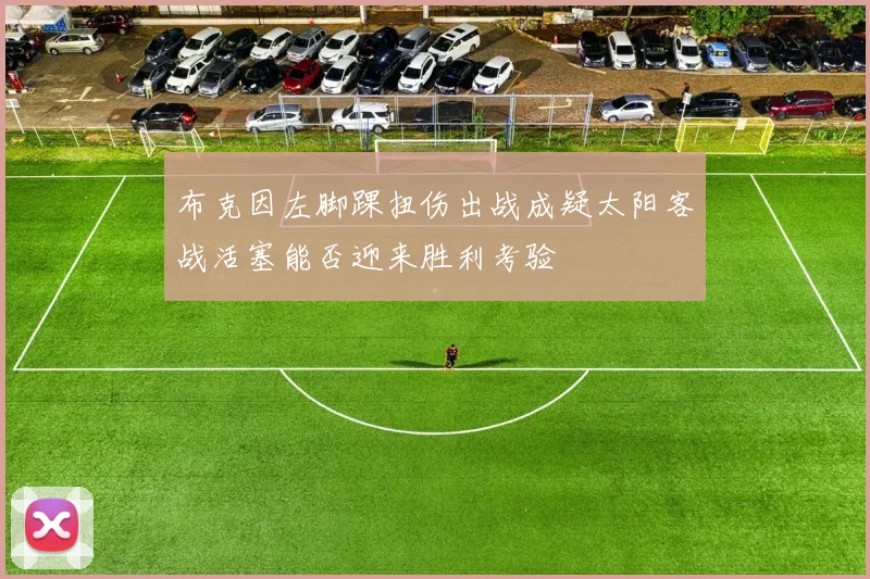 布克因左脚踝扭伤出战成疑太阳客战活塞能否迎来胜利考验