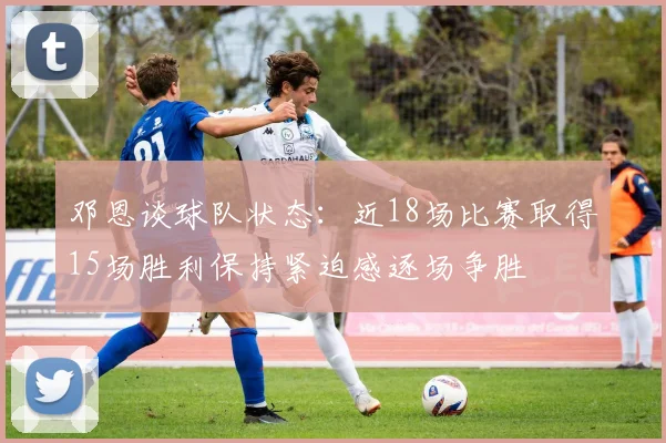 邓恩谈球队状态：近18场比赛取得15场胜利保持紧迫感逐场争胜