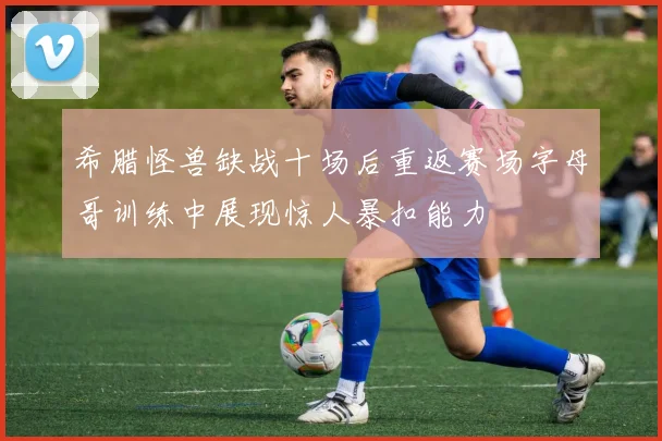 希腊怪兽缺战十场后重返赛场字母哥训练中展现惊人暴扣能力