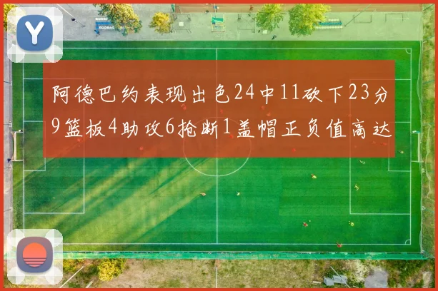 阿德巴约表现出色24中11砍下23分9篮板4助攻6抢断1盖帽正负值高达22