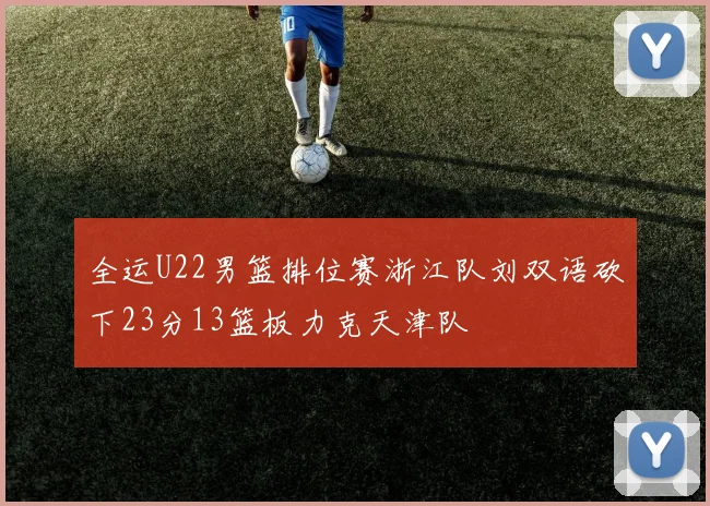 全运U22男篮排位赛浙江队刘双语砍下23分13篮板力克天津队