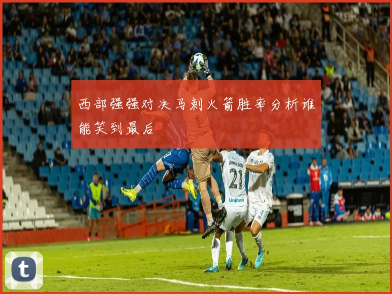 西部强强对决马刺火箭胜率分析谁能笑到最后