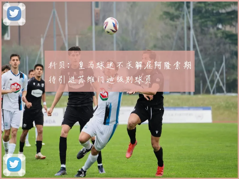 科贝：皇马球迷不求解雇阿隆索期待引进苏维门迪级别球员