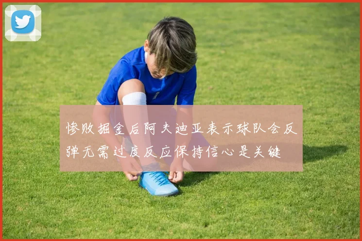 惨败掘金后阿夫迪亚表示球队会反弹无需过度反应保持信心是关键