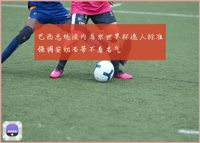 巴西总统谈内马尔世界杯选人标准强调安切洛蒂不看名气