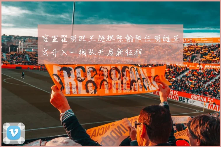 官宣翟明旺王超辉陈翰阳任明皓正式升入一线队开启新征程