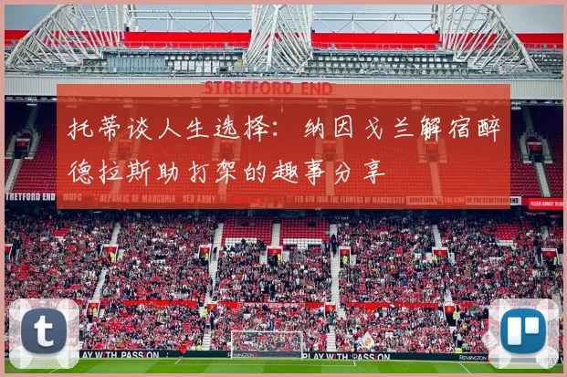 托蒂谈人生选择：纳因戈兰解宿醉德拉斯助打架的趣事分享