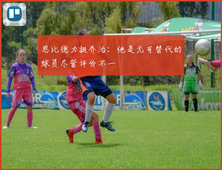 恩比德力挺乔治：他是无可替代的球员尽管评价不一