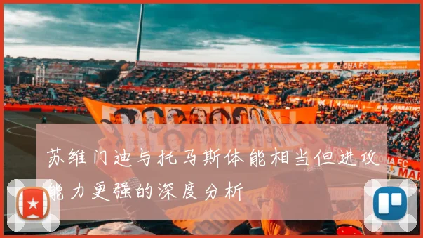 苏维门迪与托马斯体能相当但进攻能力更强的深度分析