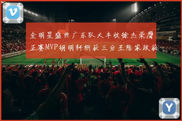 全明星盛典广东队大丰收徐杰荣膺正赛MVP胡明轩斩获三分王陈家政获星锐MVP