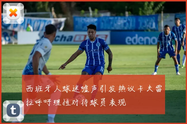 西班牙人球迷嘘声引发热议卡夫雷拉呼吁理性对待球员表现