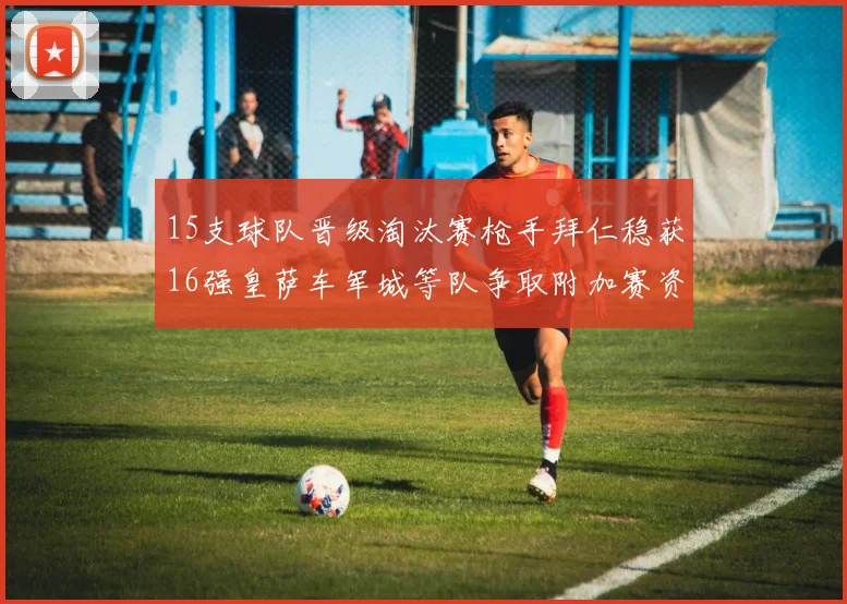 15支球队晋级淘汰赛枪手拜仁稳获16强皇萨车军城等队争取附加赛资格