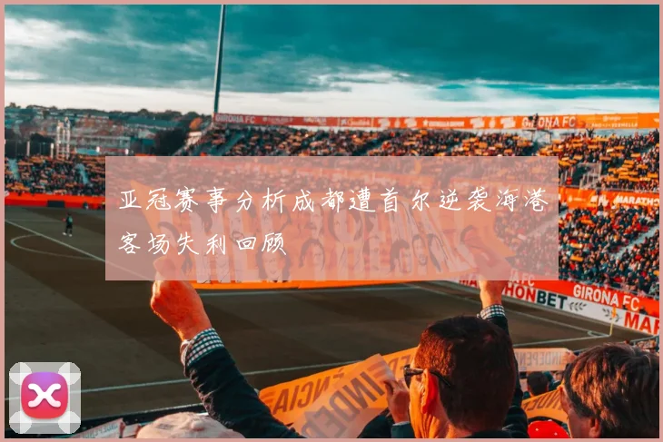 亚冠赛事分析成都遭首尔逆袭海港客场失利回顾