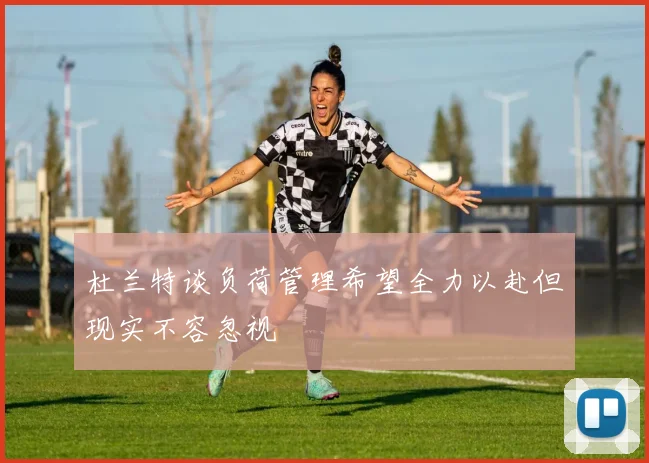 杜兰特谈负荷管理希望全力以赴但现实不容忽视