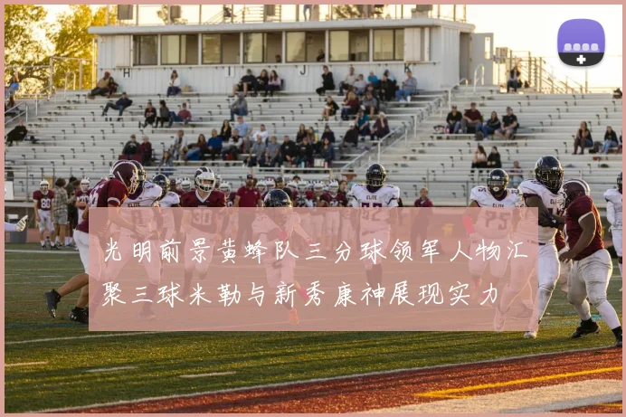 光明前景黄蜂队三分球领军人物汇聚三球米勒与新秀康神展现实力