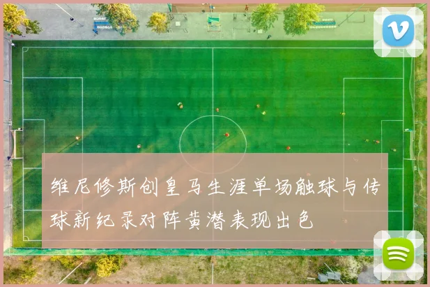 维尼修斯创皇马生涯单场触球与传球新纪录对阵黄潜表现出色